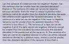 Can the variance of a data set ever be​ negative? Explain. Can the variance ever be smaller than the standard​ deviation? Explain A. The variance of a data set cannot be negative because deviation from the mean is always a positive value. Variance cannot be smaller than the standard deviation because the variance is the square of the standard deviation. B. The variance of a data set can be negative if the mean is negative. Variance can be smaller than the standard deviation if the variance is less than 0. C. The variance of a data set can be negative if all of the data values are negative. Variance cannot be smaller than the standard deviation because the standard deviation is the square root of the variance. D. The variance of a data set cannot be negative because it is the sum of the squared deviations divided by a positive value. Variance can be smaller than the standard deviation if the variance is less than 1.