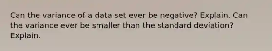 Can the variance of a data set ever be negative? Explain. Can the variance ever be smaller than the standard deviation? Explain.