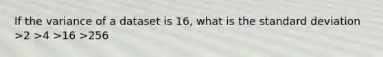 If the variance of a dataset is 16, what is the standard deviation >2 >4 >16 >256