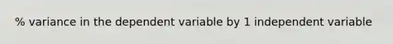 % variance in the dependent variable by 1 independent variable