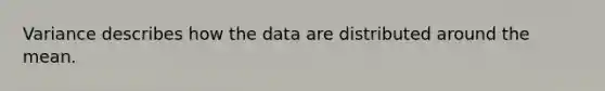 Variance describes how the data are distributed around the mean.