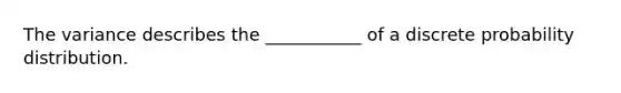 The variance describes the ___________ of a discrete probability distribution.