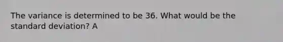 The variance is determined to be 36. What would be the standard deviation? A