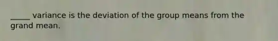 _____ variance is the deviation of the group means from the grand mean.