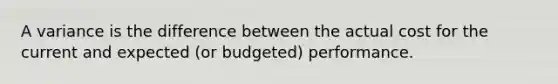 A variance is the difference between the actual cost for the current and expected (or budgeted) performance.