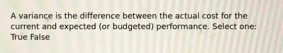 A variance is the difference between the actual cost for the current and expected (or budgeted) performance. Select one: True False