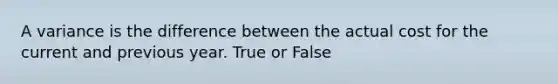 A variance is the difference between the actual cost for the current and previous year. True or False