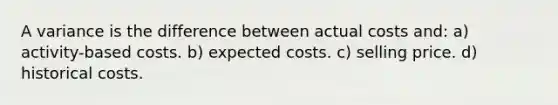 A variance is the difference between actual costs and: a) activity-based costs. b) expected costs. c) selling price. d) historical costs.