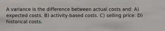 A variance is the difference between actual costs and: A) expected costs. B) activity-based costs. C) selling price. D) historical costs.