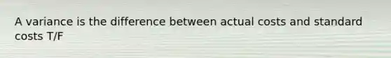 A variance is the difference between actual costs and standard costs T/F