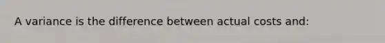 A variance is the difference between actual costs and: