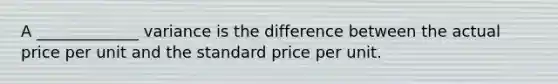 A _____________ variance is the difference between the actual price per unit and the standard price per unit.