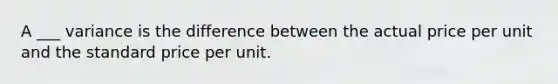 A ___ variance is the difference between the actual price per unit and the standard price per unit.