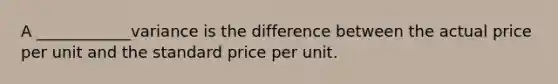 A ____________variance is the difference between the actual price per unit and the standard price per unit.