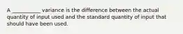 A ___________ variance is the difference between the actual quantity of input used and the standard quantity of input that should have been used.