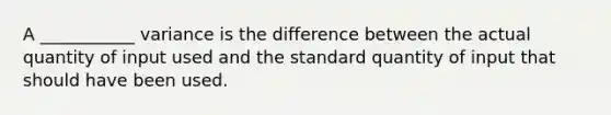 A ___________ variance is the difference between the actual quantity of input used and the standard quantity of input that should have been used.