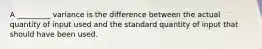 A _________ variance is the difference between the actual quantity of input used and the standard quantity of input that should have been used.