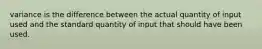 variance is the difference between the actual quantity of input used and the standard quantity of input that should have been used.