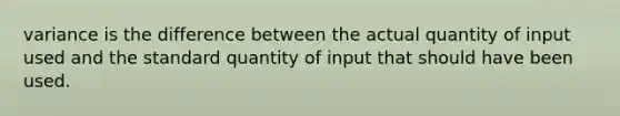 variance is the difference between the actual quantity of input used and the standard quantity of input that should have been used.