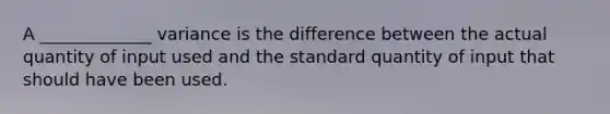 A _____________ variance is the difference between the actual quantity of input used and the standard quantity of input that should have been used.