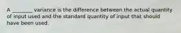 A ________ variance is the difference between the actual quantity of input used and the standard quantity of input that should have been used.