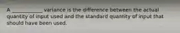 A ____________ variance is the difference between the actual quantity of input used and the standard quantity of input that should have been used.