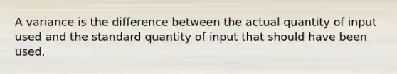 A variance is the difference between the actual quantity of input used and the standard quantity of input that should have been used.