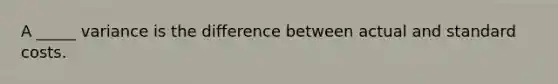 A _____ variance is the difference between actual and standard costs.