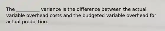 The __________ variance is the difference between the actual variable overhead costs and the budgeted variable overhead for actual production.