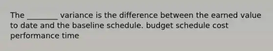 The ________ variance is the difference between the earned value to date and the baseline schedule. budget schedule cost performance time