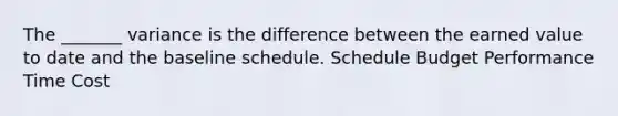 The _______ variance is the difference between the earned value to date and the baseline schedule. Schedule Budget Performance Time Cost