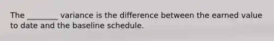 The ________ variance is the difference between the earned value to date and the baseline schedule.