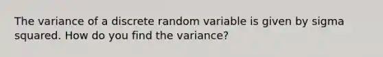 The variance of a discrete random variable is given by sigma squared. How do you find the variance?