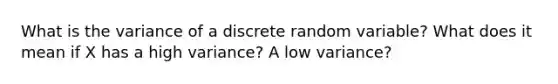 What is the variance of a discrete random variable? What does it mean if X has a high variance? A low variance?