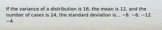 If the variance of a distribution is 16, the mean is 12, and the number of cases is 24, the <a href='https://www.questionai.com/knowledge/kqGUr1Cldy-standard-deviation' class='anchor-knowledge'>standard deviation</a> is... ~8. ~6. ~12. ~4.