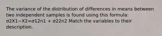 The variance of the distribution of differences in means between two independent samples is found using this formula: σ2X1−X2=σ12n1 + σ22n2 Match the variables to their description.