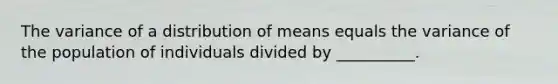 The variance of a distribution of means equals the variance of the population of individuals divided by __________.