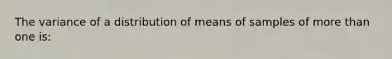 The variance of a distribution of means of samples of more than one is: