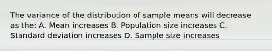 The variance of the distribution of sample means will decrease as the: A. Mean increases B. Population size increases C. Standard deviation increases D. Sample size increases