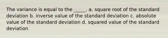 The variance is equal to the _____. a. square root of the standard deviation b. inverse value of the standard deviation c. absolute value of the standard deviation d. squared value of the standard deviation