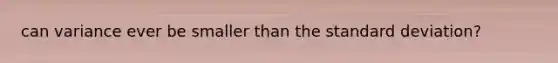can variance ever be smaller than the standard deviation?