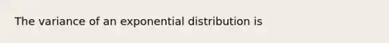 The variance of an exponential distribution is