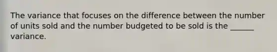 The variance that focuses on the difference between the number of units sold and the number budgeted to be sold is the ______ variance.