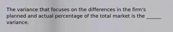 The variance that focuses on the differences in the firm's planned and actual percentage of the total market is the ______ variance.