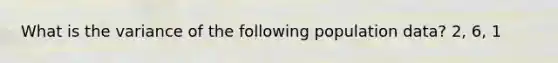 What is the variance of the following population data? 2, 6, 1