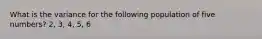 What is the variance for the following population of five numbers? 2, 3, 4, 5, 6