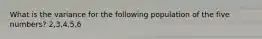 What is the variance for the following population of the five numbers? 2,3,4,5,6