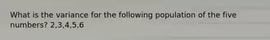 What is the variance for the following population of the five numbers? 2,3,4,5,6