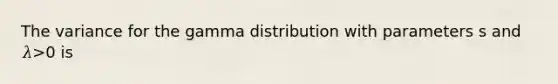 The variance for the gamma distribution with parameters s and 𝜆>0 is