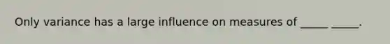 Only variance has a large influence on measures of _____ _____.